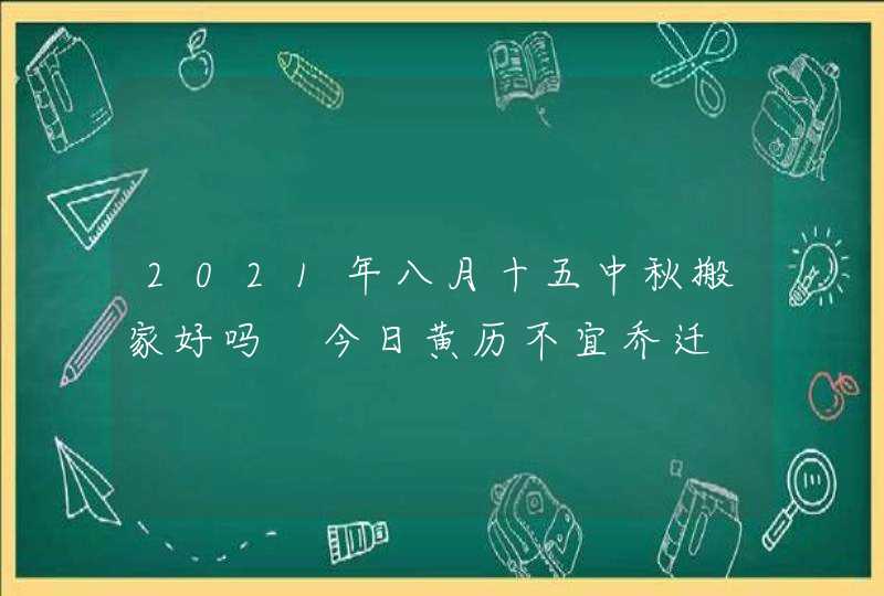 2021年八月十五中秋搬家好吗 今日黄历不宜乔迁